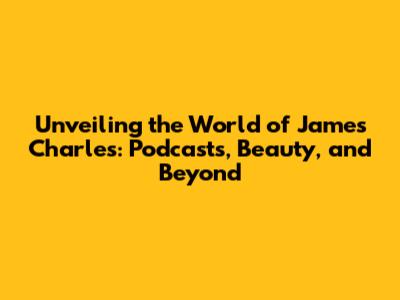 Unveiling the World of James Charles: Podcasts, Beauty, and Beyond