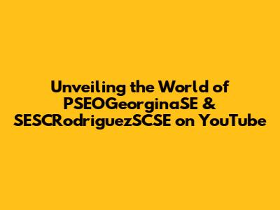 Unveiling the World of PSEOGeorginaSE & SESCRodriguezSCSE on YouTube