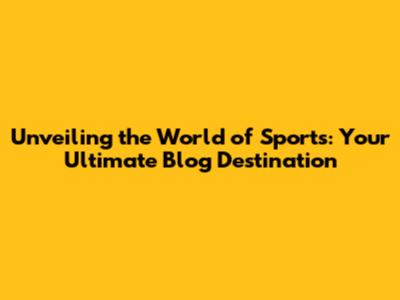Unveiling the World of Sports: Your Ultimate Blog Destination