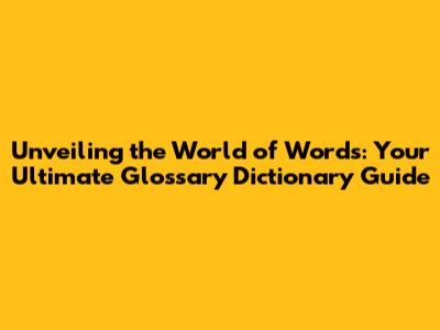 Unveiling the World of Words: Your Ultimate Glossary Dictionary Guide