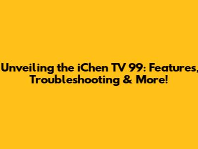 Unveiling the iChen TV 99: Features, Troubleshooting & More!