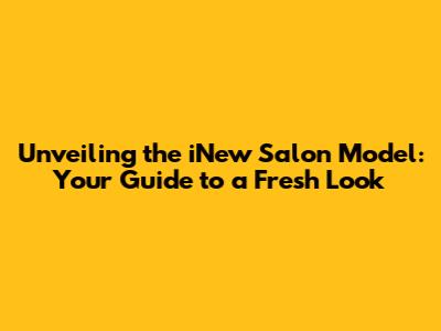 Unveiling the iNew Salon Model: Your Guide to a Fresh Look