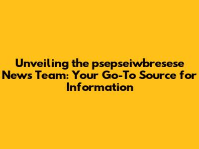 Unveiling the psepseiwbresese News Team: Your Go-To Source for Information
