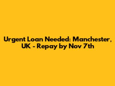 Urgent Loan Needed: Manchester, UK - Repay by Nov 7th