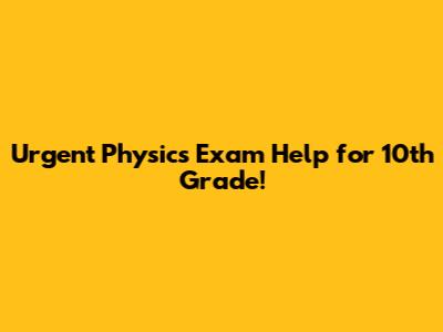 Urgent Physics Exam Help for 10th Grade!