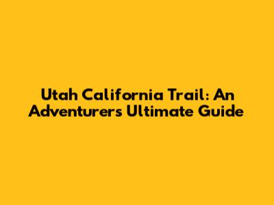 Utah California Trail: An Adventurer's Ultimate Guide