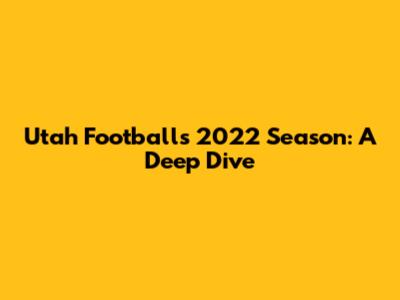 Utah Football's 2022 Season: A Deep Dive