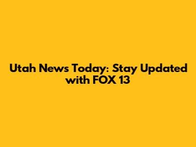Utah News Today: Stay Updated with FOX 13
