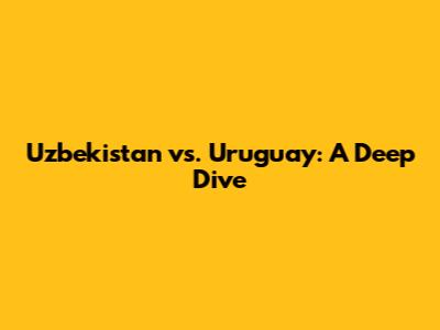 Uzbekistan vs. Uruguay: A Deep Dive