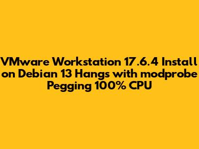 VMware Workstation 17.6.4 Install on Debian 13 Hangs with modprobe Pegging 100% CPU