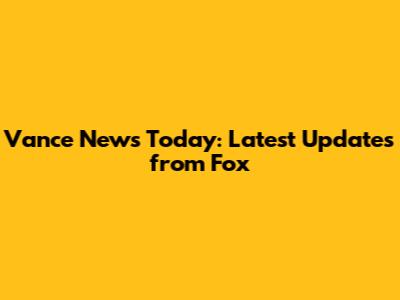 Vance News Today: Latest Updates from Fox
