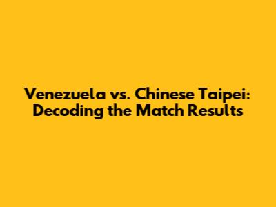 Venezuela vs. Chinese Taipei: Decoding the Match Results