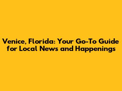 Venice, Florida: Your Go-To Guide for Local News and Happenings