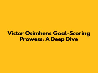 Victor Osimhen's Goal-Scoring Prowess: A Deep Dive