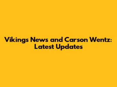 Vikings News and Carson Wentz: Latest Updates