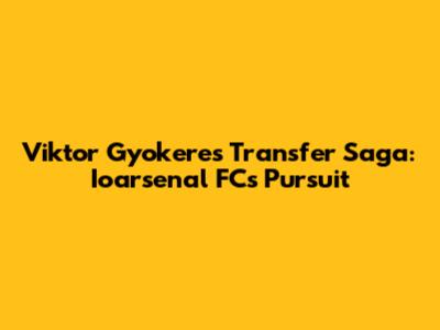 Viktor Gyokeres' Transfer Saga: Ioarsenal FC's Pursuit