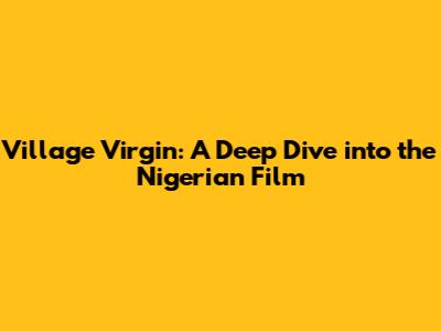 Village Virgin: A Deep Dive into the Nigerian Film