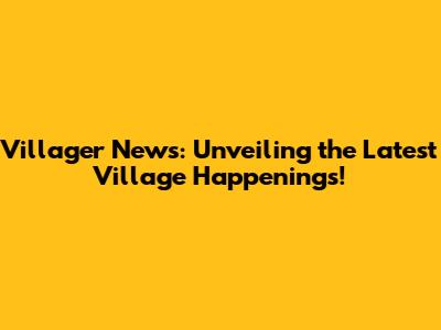 Villager News: Unveiling the Latest Village Happenings!