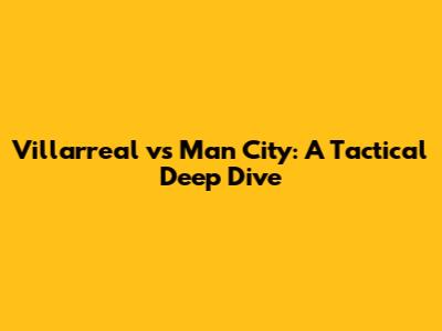 Villarreal vs Man City: A Tactical Deep Dive