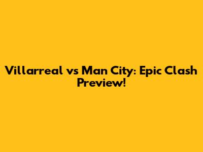 Villarreal vs Man City: Epic Clash Preview!