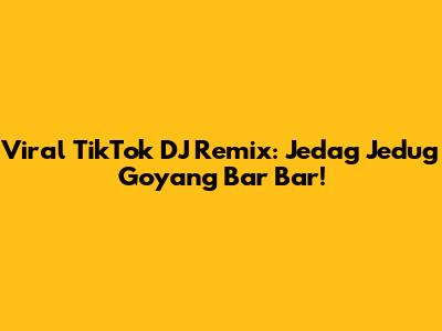 Viral TikTok DJ Remix: Jedag Jedug Goyang Bar Bar!