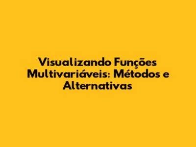 Visualizando Funções Multivariáveis: Métodos e Alternativas