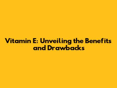 Vitamin E: Unveiling the Benefits and Drawbacks