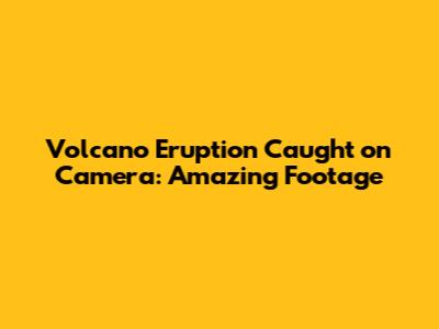 Volcano Eruption Caught on Camera: Amazing Footage
