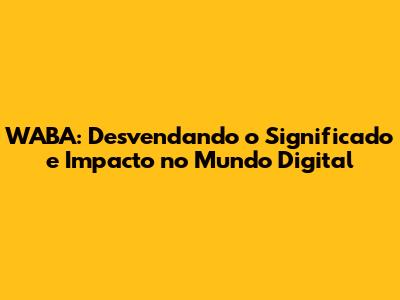 WABA: Desvendando o Significado e Impacto no Mundo Digital