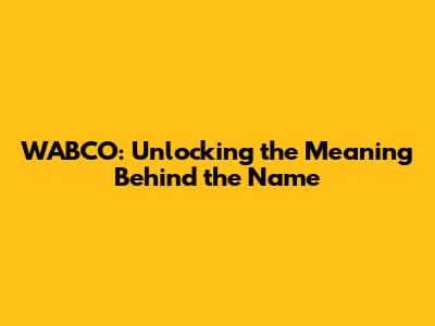 WABCO: Unlocking the Meaning Behind the Name