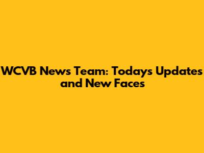 WCVB News Team: Today's Updates and New Faces
