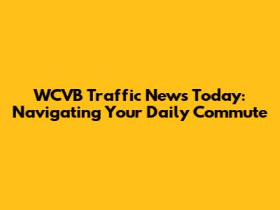 WCVB Traffic News Today: Navigating Your Daily Commute