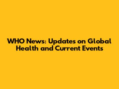 WHO News: Updates on Global Health and Current Events