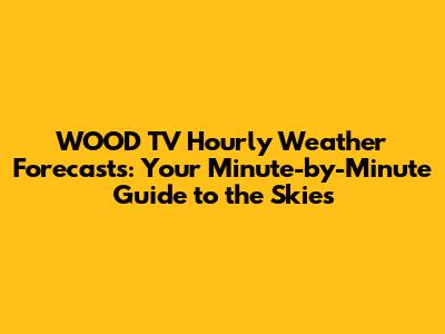 WOOD TV Hourly Weather Forecasts: Your Minute-by-Minute Guide to the Skies