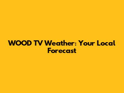 WOOD TV Weather: Your Local Forecast