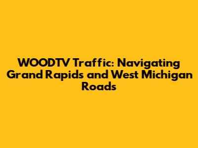WOODTV Traffic: Navigating Grand Rapids and West Michigan Roads