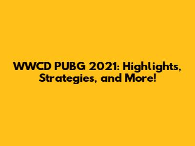 WWCD PUBG 2021: Highlights, Strategies, and More!
