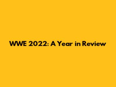 WWE 2022: A Year in Review