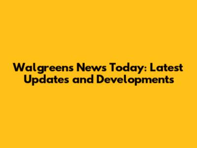 Walgreens News Today: Latest Updates and Developments