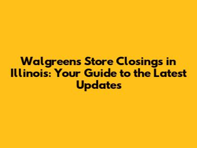 Walgreens Store Closings in Illinois: Your Guide to the Latest Updates