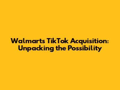 Walmart's TikTok Acquisition: Unpacking the Possibility