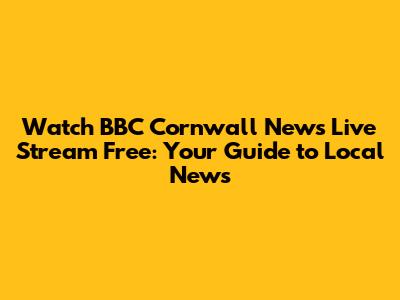 Watch BBC Cornwall News Live Stream Free: Your Guide to Local News