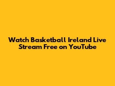 Watch Basketball Ireland Live Stream Free on YouTube