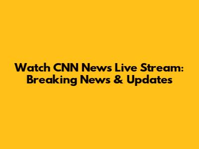 Watch CNN News Live Stream: Breaking News & Updates