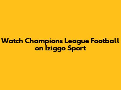 Watch Champions League Football on Iziggo Sport