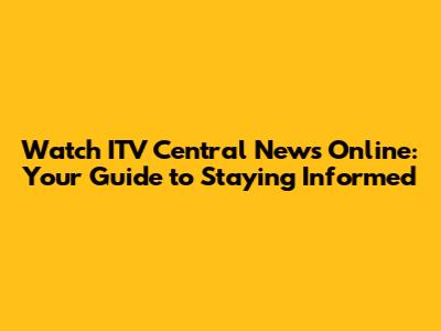 Watch ITV Central News Online: Your Guide to Staying Informed
