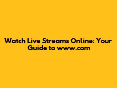 Watch Live Streams Online: Your Guide to www.com