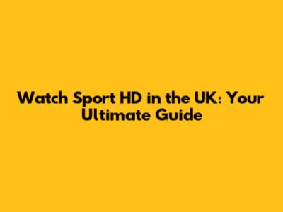 Watch Sport HD in the UK: Your Ultimate Guide