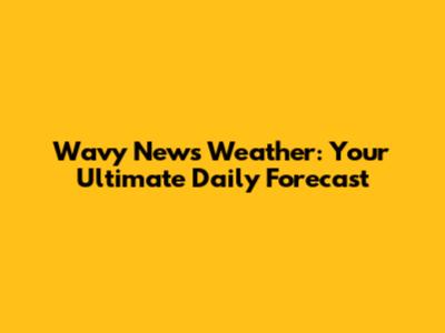 Wavy News Weather: Your Ultimate Daily Forecast