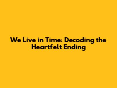We Live in Time: Decoding the Heartfelt Ending